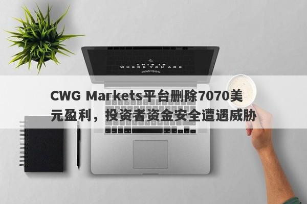 CWG Markets平台删除7070美元盈利，投资者资金安全遭遇威胁-第1张图片-要懂汇