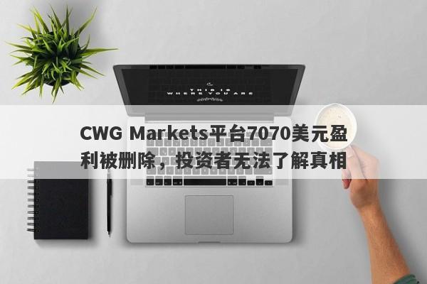 CWG Markets平台7070美元盈利被删除，投资者无法了解真相-第1张图片-要懂汇