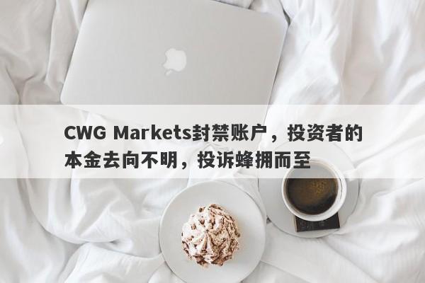 CWG Markets封禁账户，投资者的本金去向不明，投诉蜂拥而至-第1张图片-要懂汇