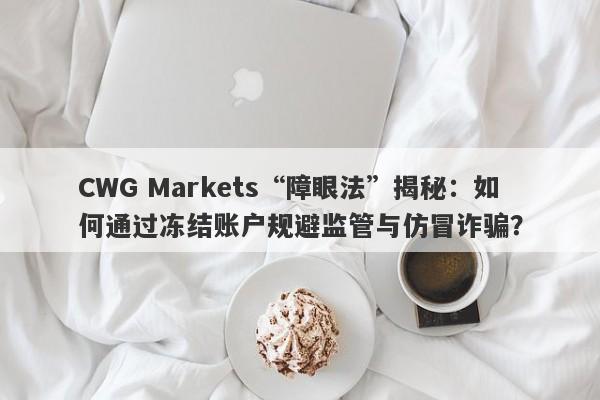 CWG Markets“障眼法”揭秘：如何通过冻结账户规避监管与仿冒诈骗？-第1张图片-要懂汇