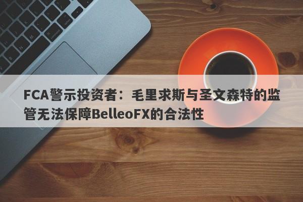 FCA警示投资者：毛里求斯与圣文森特的监管无法保障BelleoFX的合法性-第1张图片-要懂汇