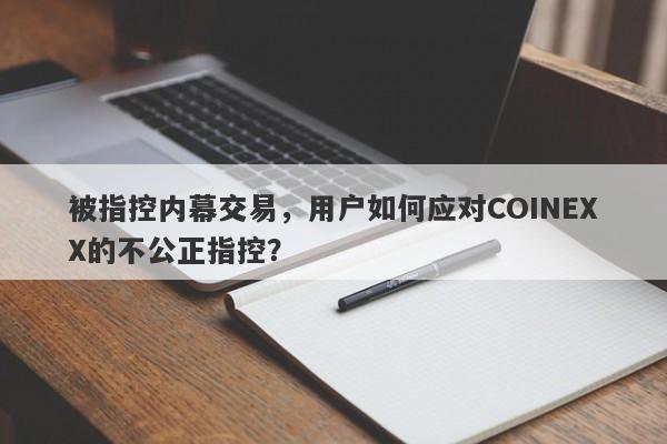 被指控内幕交易，用户如何应对COINEXX的不公正指控？-第1张图片-要懂汇