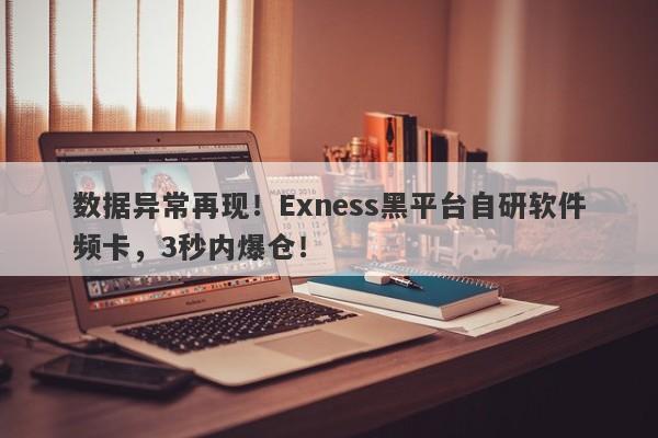 数据异常再现！Exness黑平台自研软件频卡，3秒内爆仓！-第1张图片-要懂汇