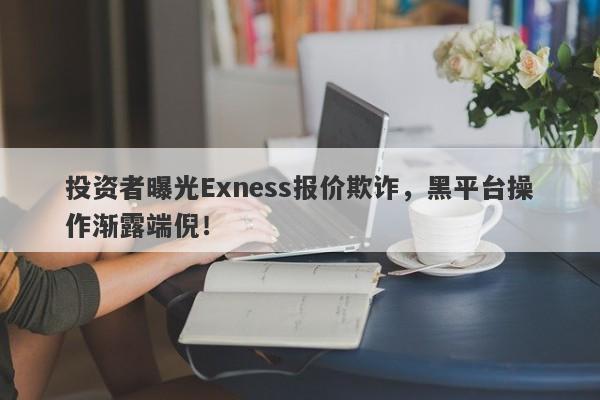 投资者曝光Exness报价欺诈，黑平台操作渐露端倪！-第1张图片-要懂汇