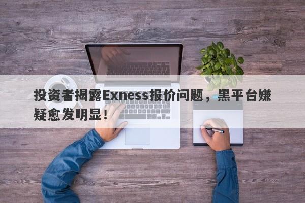 投资者揭露Exness报价问题，黑平台嫌疑愈发明显！-第1张图片-要懂汇