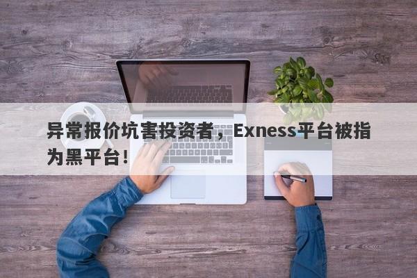 异常报价坑害投资者，Exness平台被指为黑平台！-第1张图片-要懂汇