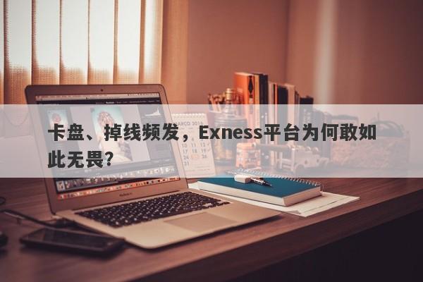 卡盘、掉线频发，Exness平台为何敢如此无畏？-第1张图片-要懂汇