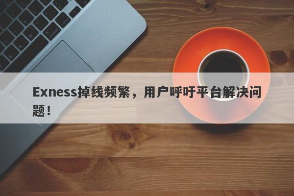 Exness掉线频繁，用户呼吁平台解决问题！-第1张图片-要懂汇