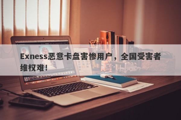 Exness恶意卡盘害惨用户，全国受害者维权难！-第1张图片-要懂汇