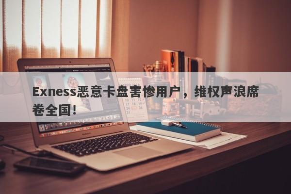 Exness恶意卡盘害惨用户，维权声浪席卷全国！-第1张图片-要懂汇