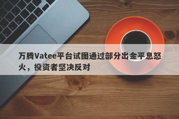 万腾Vatee平台试图通过部分出金平息怒火，投资者坚决反对-第1张图片-要懂汇