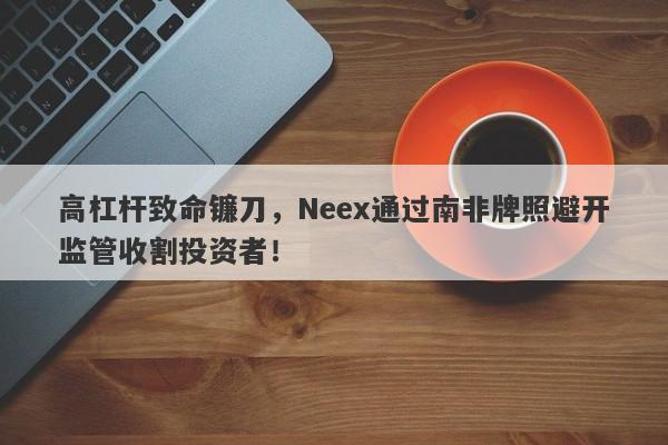 高杠杆致命镰刀，Neex通过南非牌照避开监管收割投资者！-第1张图片-要懂汇