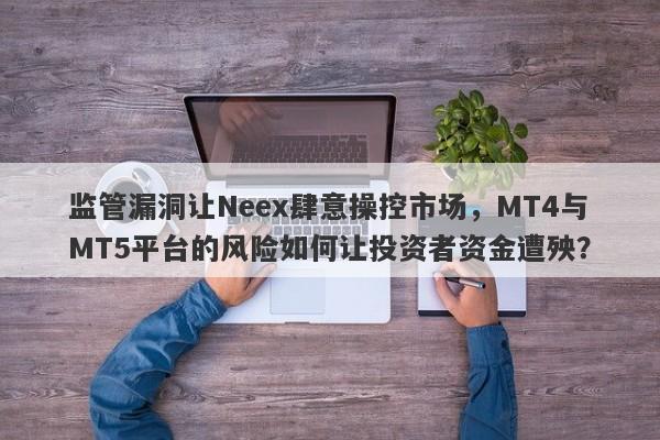 监管漏洞让Neex肆意操控市场，MT4与MT5平台的风险如何让投资者资金遭殃？-第1张图片-要懂汇