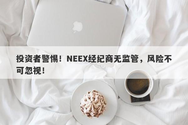 投资者警惕！NEEX经纪商无监管，风险不可忽视！-第1张图片-要懂汇