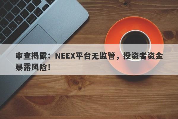 审查揭露：NEEX平台无监管，投资者资金暴露风险！-第1张图片-要懂汇