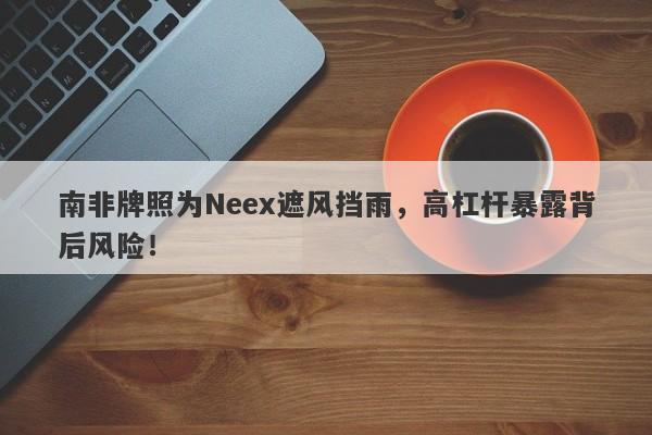 南非牌照为Neex遮风挡雨，高杠杆暴露背后风险！-第1张图片-要懂汇