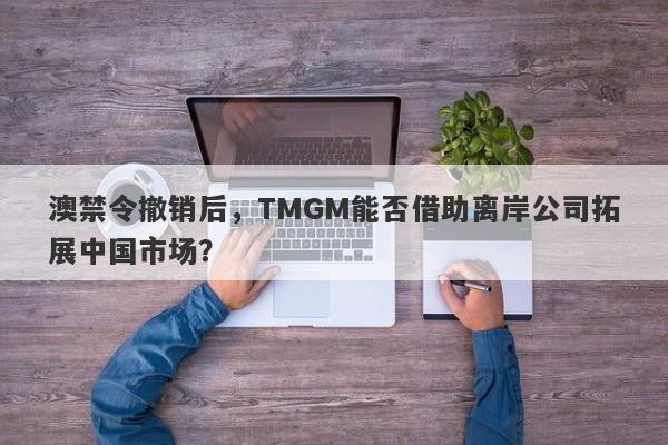 澳禁令撤销后，TMGM能否借助离岸公司拓展中国市场？-第1张图片-要懂汇