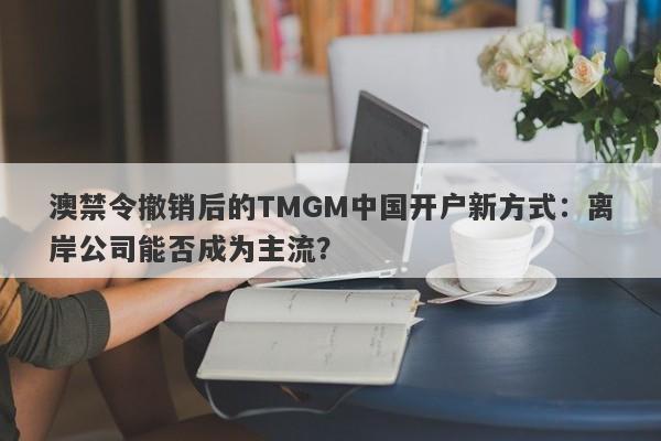 澳禁令撤销后的TMGM中国开户新方式：离岸公司能否成为主流？-第1张图片-要懂汇