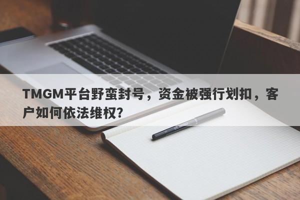 TMGM平台野蛮封号，资金被强行划扣，客户如何依法维权？-第1张图片-要懂汇