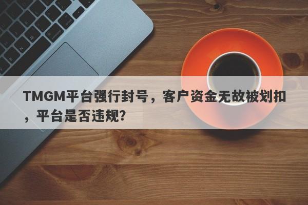 TMGM平台强行封号，客户资金无故被划扣，平台是否违规？-第1张图片-要懂汇