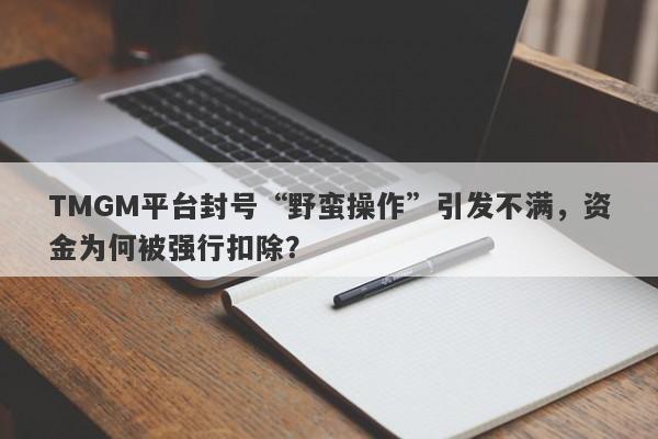 TMGM平台封号“野蛮操作”引发不满，资金为何被强行扣除？-第1张图片-要懂汇