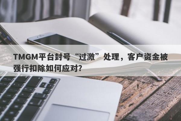 TMGM平台封号“过激”处理，客户资金被强行扣除如何应对？-第1张图片-要懂汇