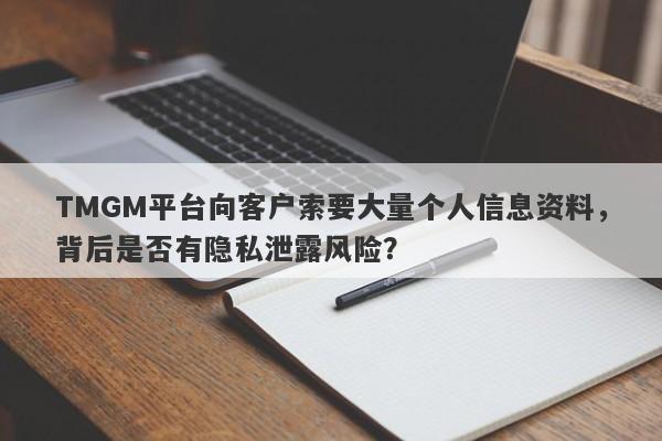 TMGM平台向客户索要大量个人信息资料，背后是否有隐私泄露风险？-第1张图片-要懂汇