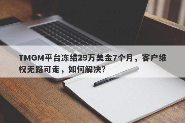 TMGM平台冻结29万美金7个月，客户维权无路可走，如何解决？-第1张图片-要懂汇