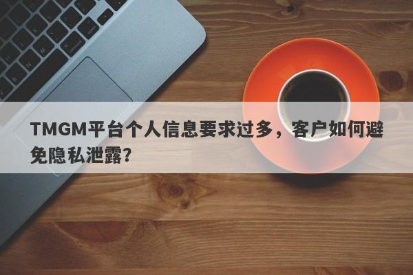 TMGM平台个人信息要求过多，客户如何避免隐私泄露？-第1张图片-要懂汇