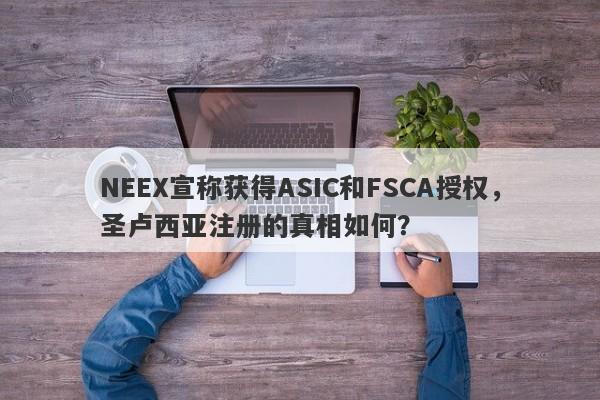 NEEX宣称获得ASIC和FSCA授权，圣卢西亚注册的真相如何？-第1张图片-要懂汇