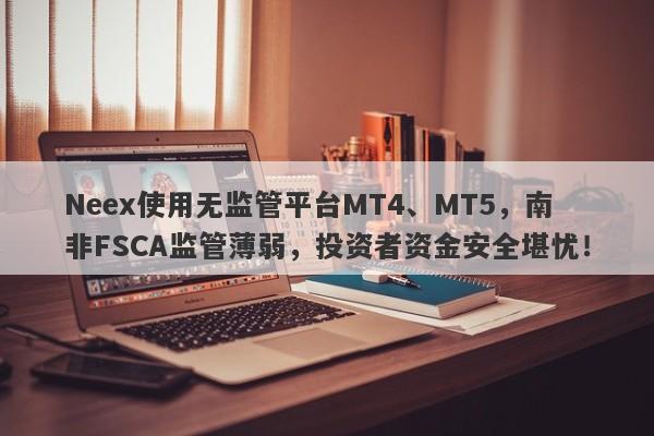 Neex使用无监管平台MT4、MT5，南非FSCA监管薄弱，投资者资金安全堪忧！-第1张图片-要懂汇