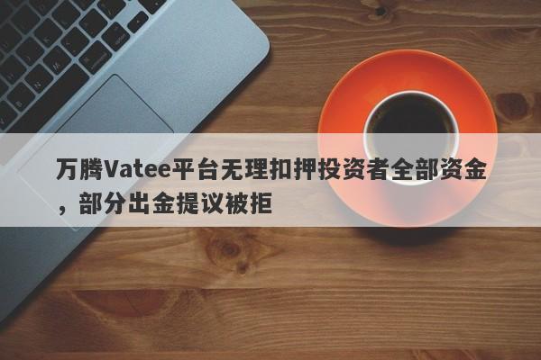 万腾Vatee平台无理扣押投资者全部资金，部分出金提议被拒-第1张图片-要懂汇