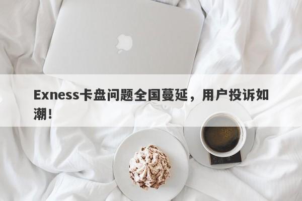 Exness卡盘问题全国蔓延，用户投诉如潮！-第1张图片-要懂汇