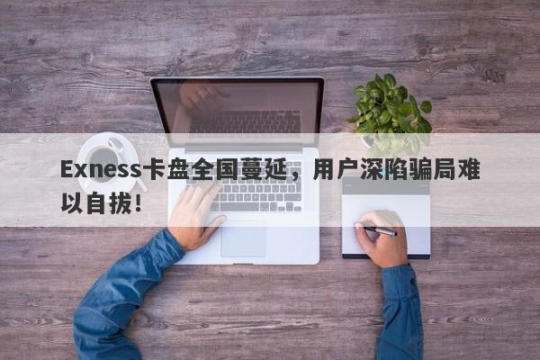 Exness卡盘全国蔓延，用户深陷骗局难以自拔！-第1张图片-要懂汇