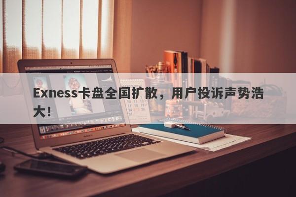 Exness卡盘全国扩散，用户投诉声势浩大！-第1张图片-要懂汇