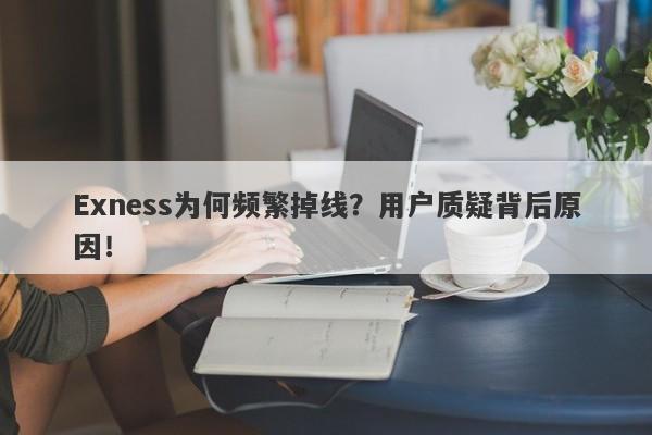 Exness为何频繁掉线？用户质疑背后原因！-第1张图片-要懂汇