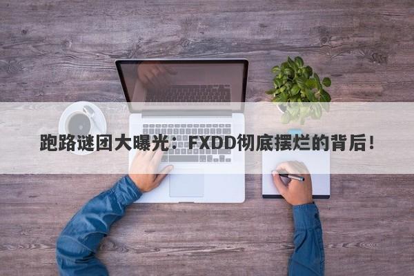 跑路谜团大曝光：FXDD彻底摆烂的背后！-第1张图片-要懂汇