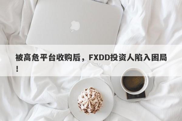 被高危平台收购后，FXDD投资人陷入困局！-第1张图片-要懂汇