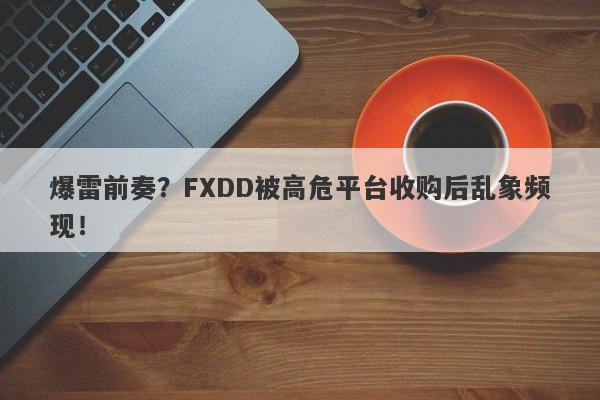 爆雷前奏？FXDD被高危平台收购后乱象频现！-第1张图片-要懂汇