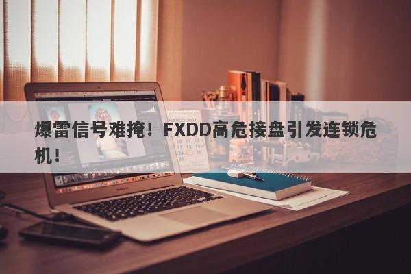 爆雷信号难掩！FXDD高危接盘引发连锁危机！-第1张图片-要懂汇