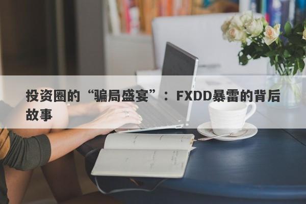 投资圈的“骗局盛宴”：FXDD暴雷的背后故事-第1张图片-要懂汇