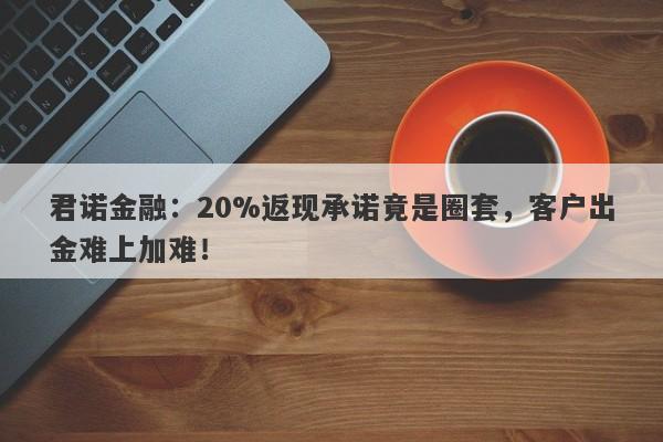 君诺金融：20%返现承诺竟是圈套，客户出金难上加难！-第1张图片-要懂汇