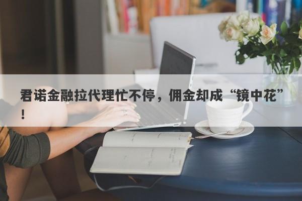 君诺金融拉代理忙不停，佣金却成“镜中花”！-第1张图片-要懂汇