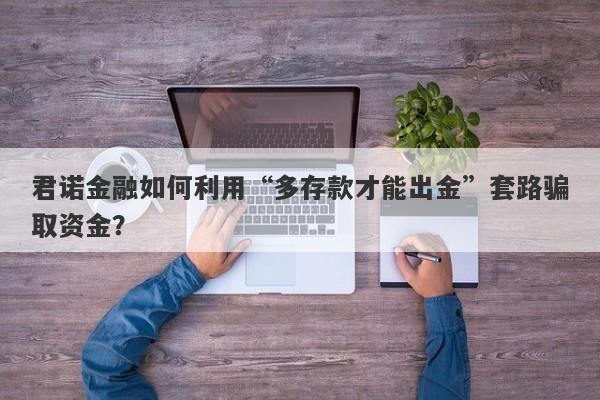 君诺金融如何利用“多存款才能出金”套路骗取资金？-第1张图片-要懂汇