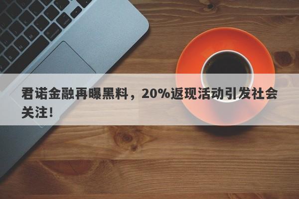 君诺金融再曝黑料，20%返现活动引发社会关注！-第1张图片-要懂汇