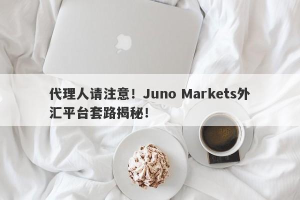 代理人请注意！Juno Markets外汇平台套路揭秘！-第1张图片-要懂汇