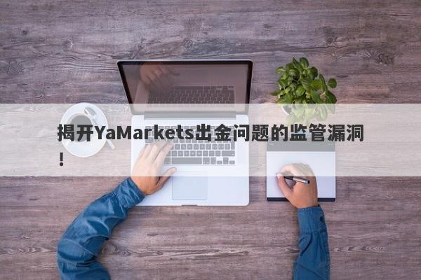 揭开YaMarkets出金问题的监管漏洞！-第1张图片-要懂汇