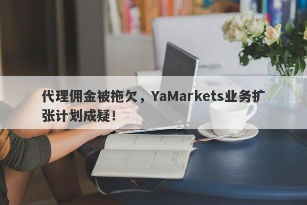 代理佣金被拖欠，YaMarkets业务扩张计划成疑！-第1张图片-要懂汇