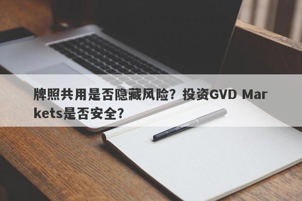 牌照共用是否隐藏风险？投资GVD Markets是否安全？-第1张图片-要懂汇