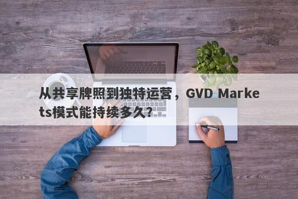 从共享牌照到独特运营，GVD Markets模式能持续多久？-第1张图片-要懂汇